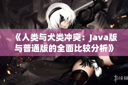 《人类与犬类冲突：Java版与普通版的全面比较分析》