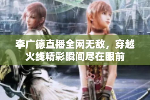 李广德直播全网无敌，穿越火线精彩瞬间尽在眼前
