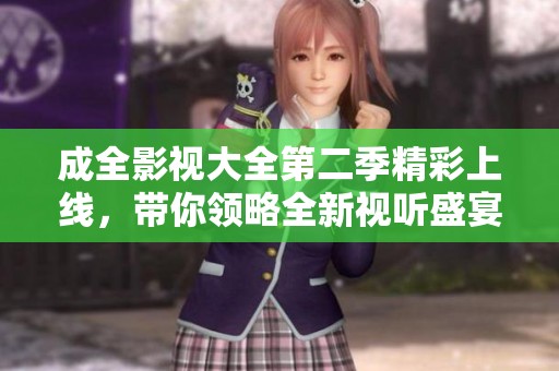 成全影视大全第二季精彩上线，带你领略全新视听盛宴