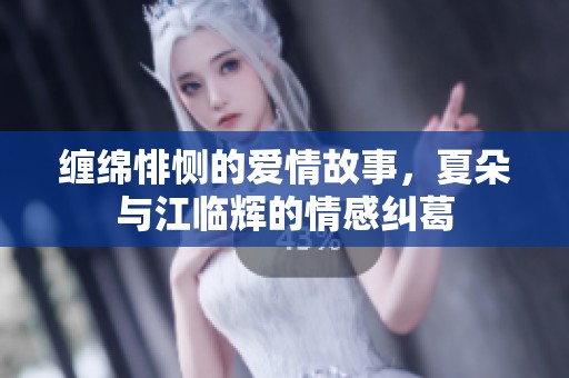 缠绵悱恻的爱情故事，夏朵与江临辉的情感纠葛