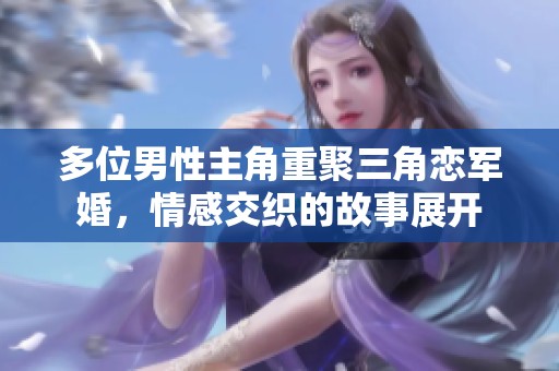 多位男性主角重聚三角恋军婚，情感交织的故事展开