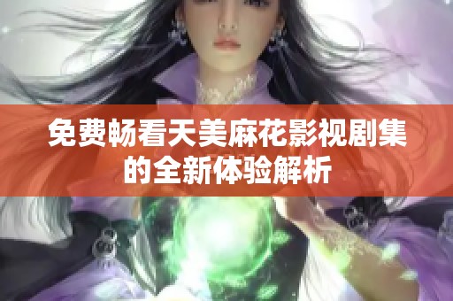 免费畅看天美麻花影视剧集的全新体验解析