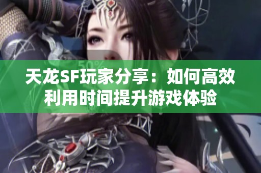 天龙SF玩家分享：如何高效利用时间提升游戏体验