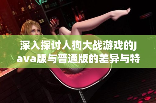 深入探讨人狗大战游戏的Java版与普通版的差异与特点