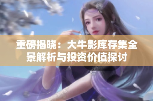 重磅揭晓：大牛影库存集全景解析与投资价值探讨
