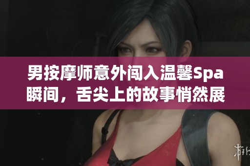 男按摩师意外闯入温馨Spa瞬间，舌尖上的故事悄然展开