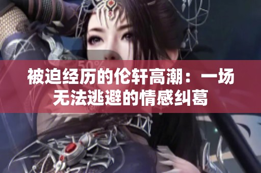 被迫经历的伦轩高潮：一场无法逃避的情感纠葛