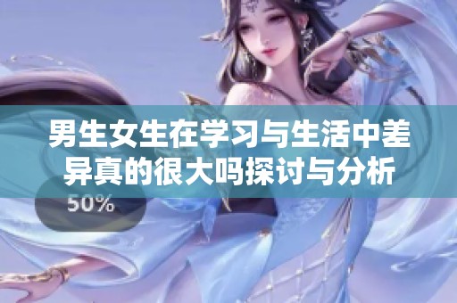 男生女生在学习与生活中差异真的很大吗探讨与分析