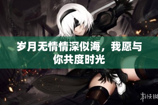 岁月无情情深似海，我愿与你共度时光