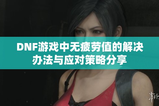 DNF游戏中无疲劳值的解决办法与应对策略分享