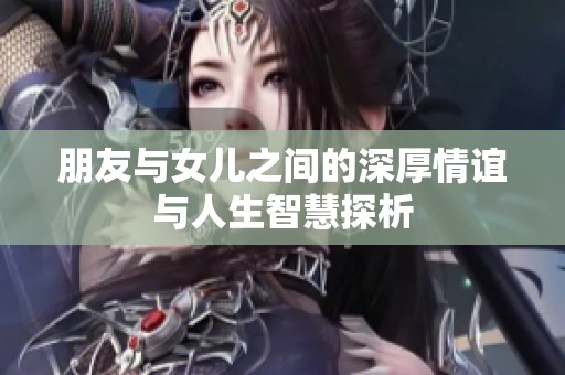 朋友与女儿之间的深厚情谊与人生智慧探析