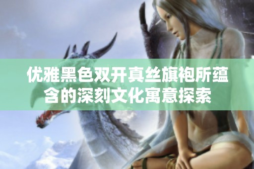优雅黑色双开真丝旗袍所蕴含的深刻文化寓意探索