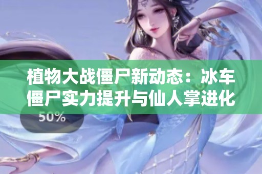 植物大战僵尸新动态：冰车僵尸实力提升与仙人掌进化揭秘