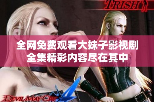 全网免费观看大妹子影视剧全集精彩内容尽在其中