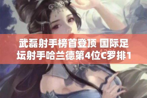 武磊射手榜首登顶 国际足坛射手哈兰德第4位C罗排12位
