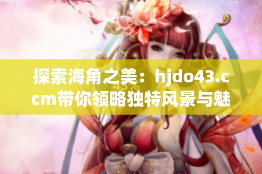 探索海角之美：hjdo43.ccm带你领略独特风景与魅力