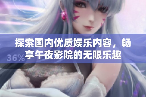 探索国内优质娱乐内容，畅享午夜影院的无限乐趣