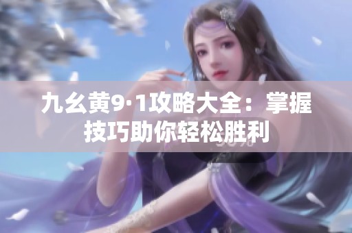 九幺黄9·1攻略大全：掌握技巧助你轻松胜利