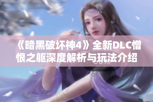 《暗黑破坏神4》全新DLC憎恨之躯深度解析与玩法介绍