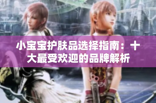 小宝宝护肤品选择指南：十大最受欢迎的品牌解析