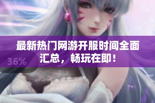 最新热门网游开服时间全面汇总，畅玩在即！