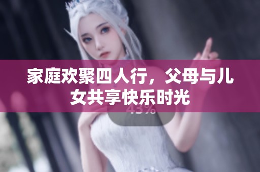 家庭欢聚四人行，父母与儿女共享快乐时光