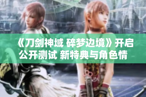 《刀剑神域 碎梦边境》开启公开测试 新特典与角色情报发布