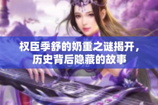权臣季舒的奶重之谜揭开，历史背后隐藏的故事
