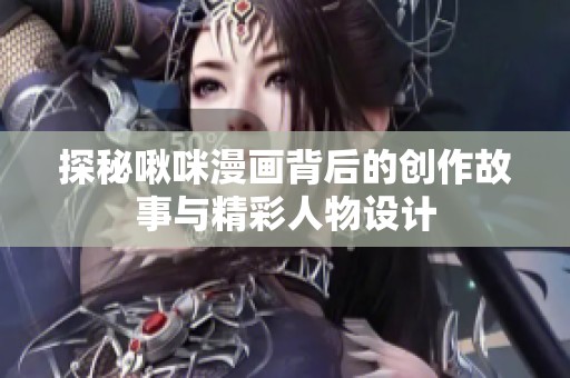 探秘啾咪漫画背后的创作故事与精彩人物设计