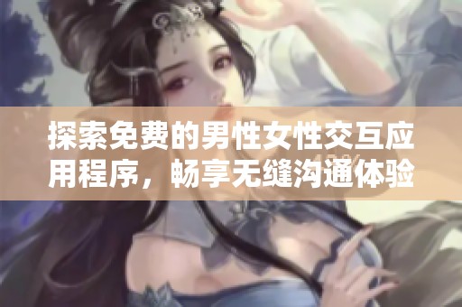 探索免费的男性女性交互应用程序，畅享无缝沟通体验