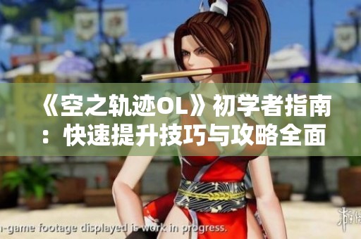 《空之轨迹OL》初学者指南：快速提升技巧与攻略全面解析