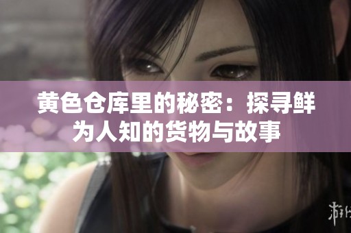 黄色仓库里的秘密：探寻鲜为人知的货物与故事