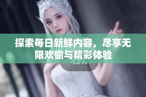 探索每日新鲜内容，尽享无限欢愉与精彩体验