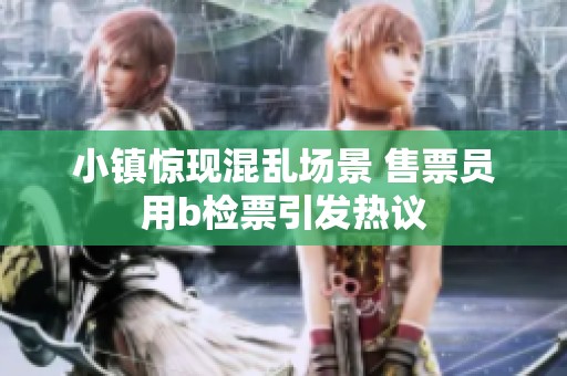 小镇惊现混乱场景 售票员用b检票引发热议