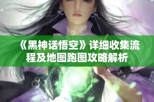《黑神话悟空》详细收集流程及地图跑图攻略解析