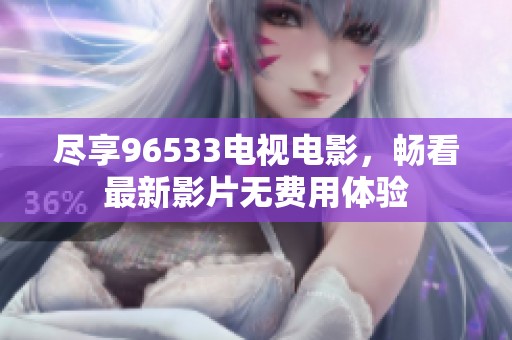 尽享96533电视电影，畅看最新影片无费用体验