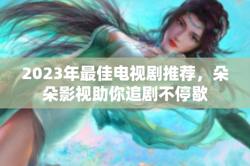 2023年最佳电视剧推荐，朵朵影视助你追剧不停歇