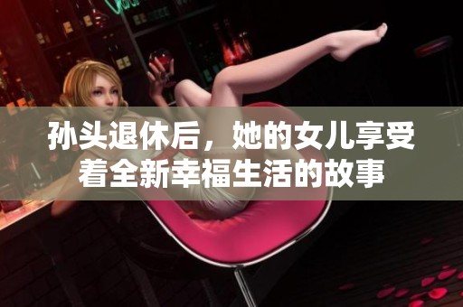 孙头退休后，她的女儿享受着全新幸福生活的故事