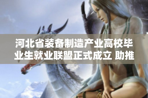 河北省装备制造产业高校毕业生就业联盟正式成立 助推高质量就业发展
