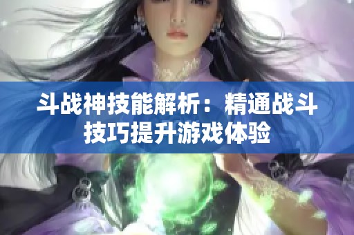 斗战神技能解析：精通战斗技巧提升游戏体验