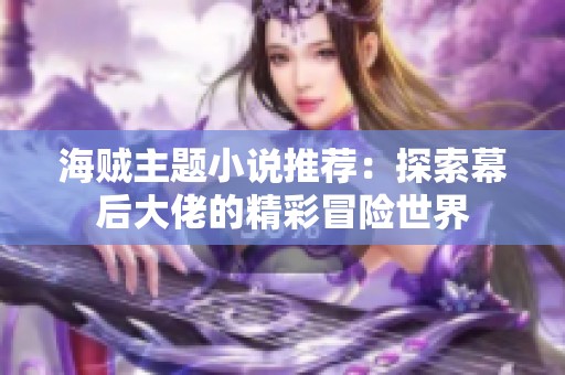 海贼主题小说推荐：探索幕后大佬的精彩冒险世界