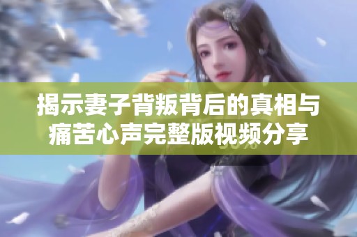 揭示妻子背叛背后的真相与痛苦心声完整版视频分享