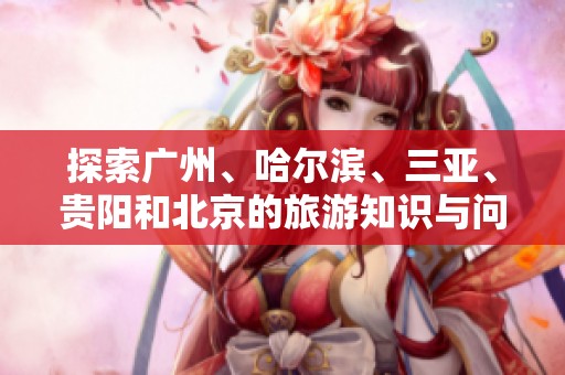 探索广州、哈尔滨、三亚、贵阳和北京的旅游知识与问答大全