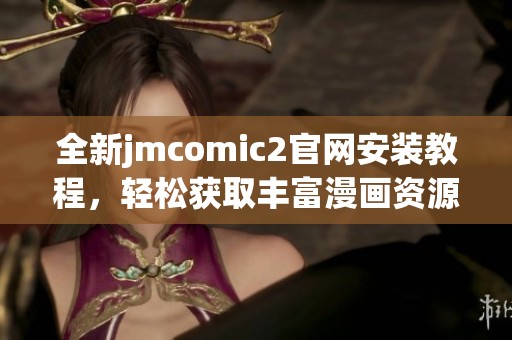 全新jmcomic2官网安装教程，轻松获取丰富漫画资源