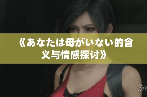 《あなたは母がいない的含义与情感探讨》