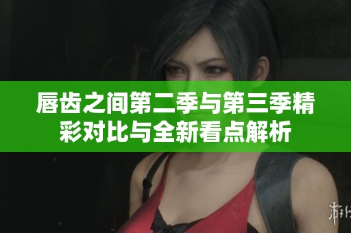 唇齿之间第二季与第三季精彩对比与全新看点解析