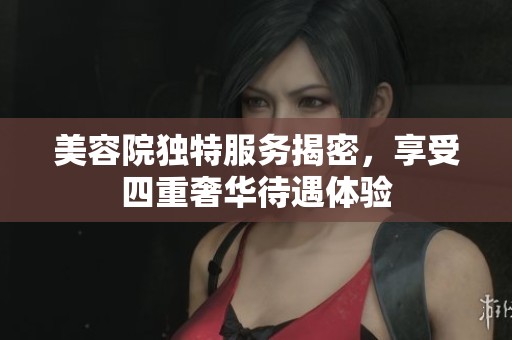 美容院独特服务揭密，享受四重奢华待遇体验