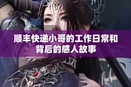 顺丰快递小哥的工作日常和背后的感人故事
