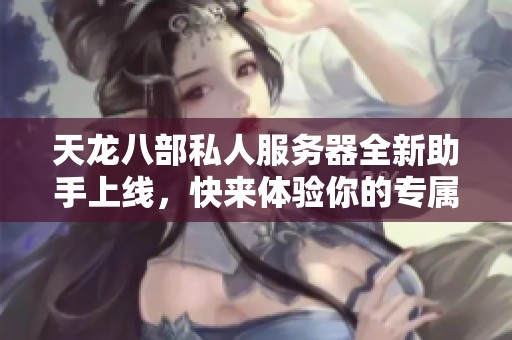 天龙八部私人服务器全新助手上线，快来体验你的专属服务!