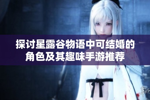 探讨星露谷物语中可结婚的角色及其趣味手游推荐